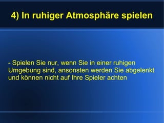 4) In ruhiger Atmosphäre spielen
- Spielen Sie nur, wenn Sie in einer ruhigen
Umgebung sind, ansonsten werden Sie abgelenkt
und können nicht auf Ihre Spieler achten
 