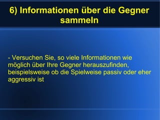 6) Informationen über die Gegner
sammeln
- Versuchen Sie, so viele Informationen wie
möglich über Ihre Gegner herauszufinden,
beispielsweise ob die Spielweise passiv oder eher
aggressiv ist
 
