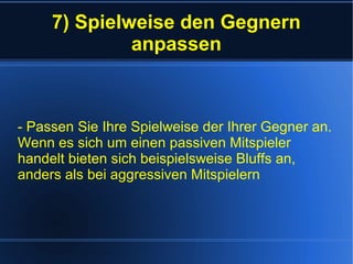 7) Spielweise den Gegnern
anpassen
- Passen Sie Ihre Spielweise der Ihrer Gegner an.
Wenn es sich um einen passiven Mitspieler
handelt bieten sich beispielsweise Bluffs an,
anders als bei aggressiven Mitspielern
 