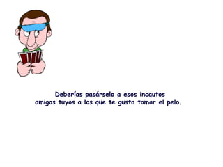 Deberías pasárselo a esos incautos amigos tuyos a los que te gusta tomar el pelo.  