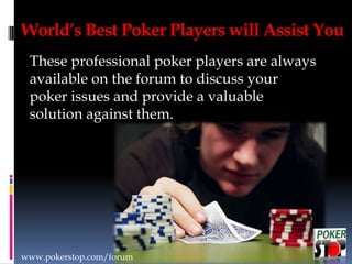 These professional poker players are always
available on the forum to discuss your
poker issues and provide a valuable
solution against them.
World’s Best Poker Players will Assist You
www.pokerstop.com/forum
 