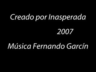 Creado por Inasperada 2007 Música Fernando Garcín 