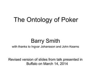 The Ontology of Poker
Barry Smith
with thanks to Ingvar Johansson and John Kearns
Revised version of slides from talk presented in
Buffalo on March 14, 2014
 