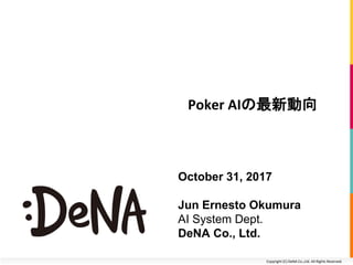 Copyright (C) DeNA Co.,Ltd. All Rights Reserved.
Poker AIの最新動向
October 31, 2017
Jun Ernesto Okumura
AI System Dept.
DeNA Co., Ltd.
 