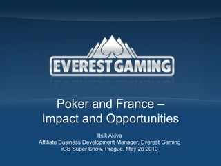 Poker and France – Impact and Opportunities Itsik Akiva Affiliate Business Development Manager, Everest Gaming iGB Super Show, Prague, May 26 2010 