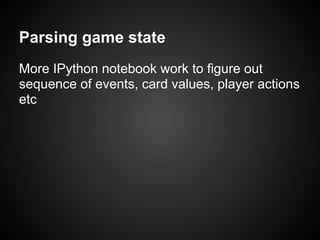 Parsing game state
More IPython notebook work to figure out
sequence of events, card values, player actions
etc
 