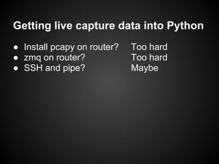 Getting live capture data into Python
● Install pcapy on router?   Too hard
● zmq on router?             Too hard
● SSH and pipe?              Maybe
 