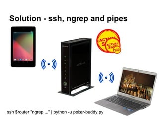 Solution - ssh, ngrep and pipes




ssh $router "ngrep ..." | python -u poker-buddy.py
 
