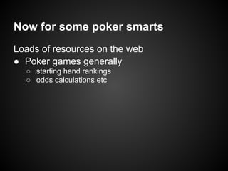 Now for some poker smarts
Loads of resources on the web
● Poker games generally
  ○ starting hand rankings
  ○ odds calculations etc
 