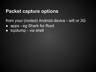 Packet capture options
from your (rooted) Android device - wifi or 3G
● apps - eg Shark for Root
● tcpdump - via shell
 