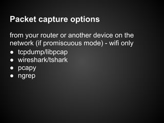 Packet capture options
from your router or another device on the
network (if promiscuous mode) - wifi only
● tcpdump/libpcap
● wireshark/tshark
● pcapy
● ngrep
 