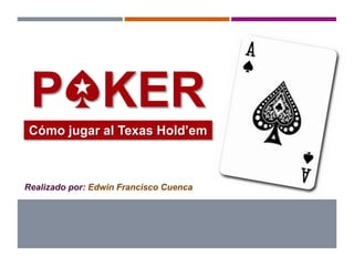 POKER
Cómo jugar al Texas Hold’em
Realizado por: Edwin Francisco Cuenca
 