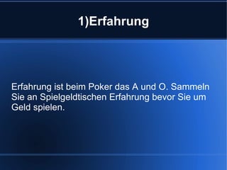 1)Erfahrung Erfahrung ist beim Poker das A und O. Sammeln Sie an Spielgeldtischen Erfahrung bevor Sie um Geld spielen. 
