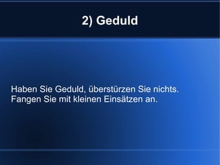 2) Geduld Haben Sie Geduld, überstürzen Sie nichts. Fangen Sie mit kleinen Einsätzen an. 