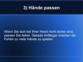 3) Hände passen Wenn Sie sich bei Ihrer Hand nicht sicher sind, passen Sie lieber. Gerade Anfänger machen die Fehler zu viele Hände zu spielen 