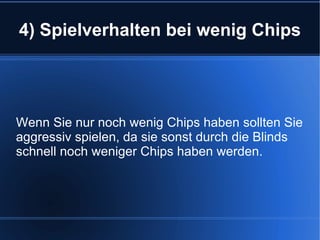 4) Spielverhalten bei wenig Chips Wenn Sie nur noch wenig Chips haben sollten Sie aggressiv spielen, da sie sonst durch die Blinds schnell noch weniger Chips haben werden. 