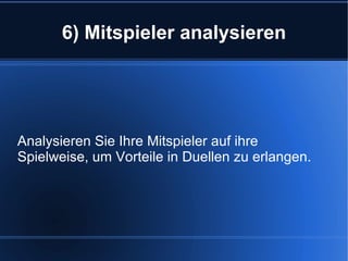 6) Mitspieler analysieren Analysieren Sie Ihre Mitspieler auf ihre Spielweise, um Vorteile in Duellen zu erlangen. 