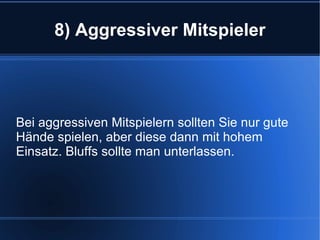 8) Aggressiver Mitspieler Bei aggressiven Mitspielern sollten Sie nur gute Hände spielen, aber diese dann mit hohem Einsatz. Bluffs sollte man unterlassen. 
