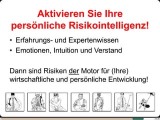 Aktivieren Sie Ihre
persönliche Risikointelligenz!
• Erfahrungs- und Expertenwissen
• Emotionen, Intuition und Verstand

Dann sind Risiken der Motor für (Ihre)
wirtschaftliche und persönliche Entwicklung!
 