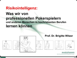 Risikointelligenz:
Was wir von
professionellen Pokerspielern
und anderen Menschen in hochriskanten Berufen
lernen können

                             Prof. Dr. Brigitte Witzer
 