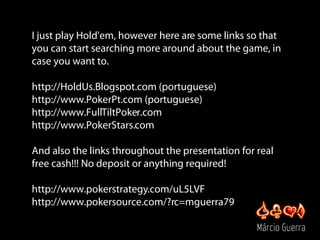 I just play Hold'em, however here are some links so that
you can start searching more around about the game, in
case you w...