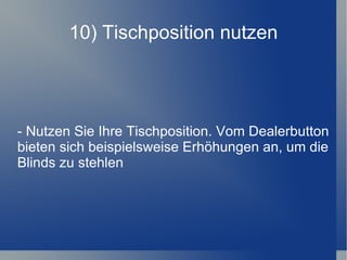 10) Tischposition nutzen - Nutzen Sie Ihre Tischposition. Vom Dealerbutton bieten sich beispielsweise Erhöhungen an, um die Blinds zu stehlen 