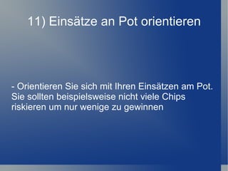 11) Einsätze an Pot orientieren - Orientieren Sie sich mit Ihren Einsätzen am Pot. Sie sollten beispielsweise nicht viele Chips riskieren um nur wenige zu gewinnen 