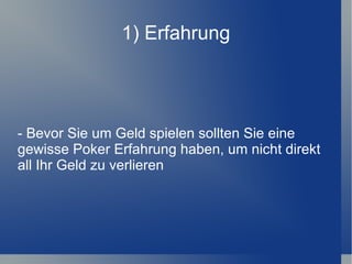 1) Erfahrung - Bevor Sie um Geld spielen sollten Sie eine gewisse Poker Erfahrung haben, um nicht direkt all Ihr Geld zu verlieren 