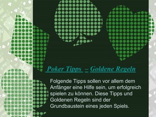 Poker Tipps – Goldene Regeln
 Folgende Tipps sollen vor allem dem
 Anfänger eine Hilfe sein, um erfolgreich
 spielen zu können. Diese Tipps und
 Goldenen Regeln sind der
 Grundbaustein eines jeden Spiels.
 