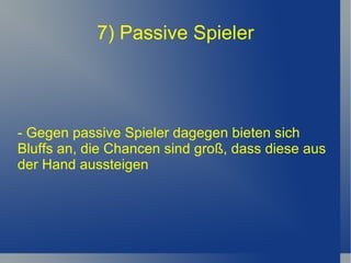 7) Passive Spieler - Gegen passive Spieler dagegen bieten sich Bluffs an, die Chancen sind groß, dass diese aus der Hand aussteigen 