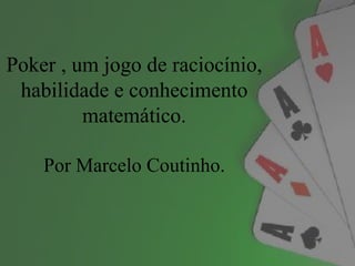 Poker , um jogo de raciocínio,
 habilidade e conhecimento
         matemático.

    Por Marcelo Coutinho.
 