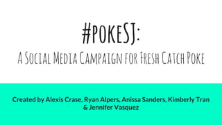 #pokeSJ:
ASocialMediaCampaignforFreshCatchPoke
Created by Alexis Crase, Ryan Alpers, Anissa Sanders, Kimberly Tran
& Jennifer Vasquez
 
