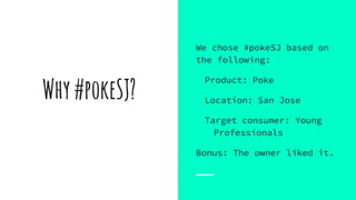 Why#pokeSJ?
We chose #pokeSJ based on
the following:
Product: Poke
Location: San Jose
Target consumer: Young
Professionals
Bonus: The owner liked it.
 