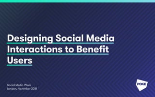 Social Media Week
London, November 2018
Designing Social Media
Interactions to Benefit
Users
 