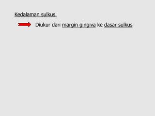 Kedalaman sulkus
Diukur dari margin gingiva ke dasar sulkus
 