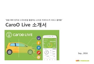 CaroO Live 소개서
“범용 OBD 장치와 스마트폰을 활용하는 손쉬운 커넥티드카 서비스 플랫폼”
Sep., 2016
 