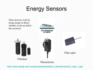 Energy Sensors These devices work by using energy to detect whether or not an defect has occurred. Fiber optic Photoelectric Vibration http://www.landp.com.au/special/presentation_demos/mproof_smpl_1.ppt   