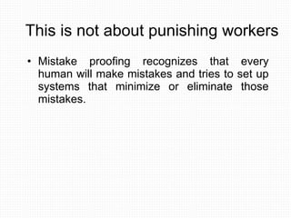 This is not about punishing workers Mistake proofing recognizes that every human will make mistakes and tries to set up systems that minimize or eliminate those mistakes. 