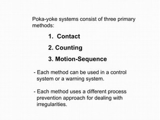 Poka-yoke systems consist of three primary methods: 1.  Contact 2. Counting 3. Motion-Sequence - Each method can be used i...