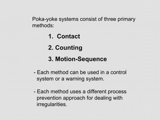 Poka-yoke systems consist of three primary
methods:

1. Contact
2. Counting
3. Motion-Sequence
- Each method can be used i...