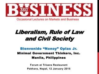 Liberalism, Rule of Law
and Civil Society
Bienvenido “Nonoy” Oplas Jr.
Minimal Government Thinkers, Inc.
Manila, Philippines
Forum at Trisara Restaurant
Pokhara, Nepal, 12 January 2015
Occasional Lectures on Markets and Business
 