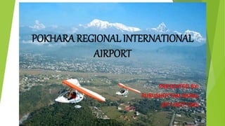 POKHARA REGIONAL INTERNATIONAL
AIRPORT
PRESENTED BY:
PURUSHOTTAM BARAL
(071/MST/260)
 