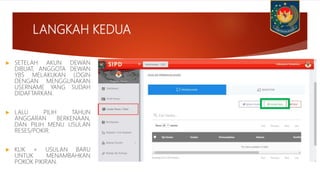 LANGKAH KEDUA
 SETELAH AKUN DEWAN
DIBUAT, ANGGOTA DEWAN
YBS MELAKUKAN LOGIN
DENGAN MENGGUNAKAN
USERNAME YANG SUDAH
DIDAFTARKAN.
 LALU PILIH TAHUN
ANGGARAN BERKENAAN,
DAN PILIH MENU USULAN
RESES/POKIR.
 KLIK + USULAN BARU
UNTUK MENAMBAHKAN
POKOK PIKIRAN.
 