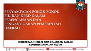 PENYAMPAIAN POKOK-POKOK
PIKIRAN DPRD DALAM
PERENCANAAN DAN
PENGANGGARAN PEMERINTAH
DAERAH
DIREKTORAT JENDERAL BINA KEUANGAN DAERAH
KEMENTERIAN DALAM NEGERI
Email:djkd@kemendagri.go.id http://keuda.kemendagri.go.id Ditjen Bina Keuangan Daerah Kemendagri KeudaGoDigital
 