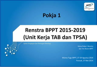 Renstra BPPT 2015-2019
(Unit Kerja TAB dan TPSA)
Ketua Pokja 1 Renstra
dan Tim Roren BPPT
Wisma Tugu BPPT, 27-29 Agustus 2014
Puncak, 27 Mei 2014
Pokja 1
 