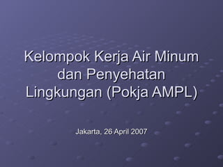 Kelompok Kerja Air Minum
     dan Penyehatan
Lingkungan (Pokja AMPL)

       Jakarta, 26 April 2007
 