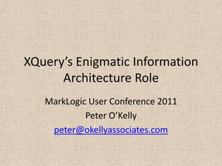 XQuery’s Enigmatic Information Architecture Role  MarkLogic User Conference 2011 Peter O’Kelly peter@okellyassociates.com 