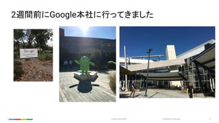 Confidential & ProprietaryGoogle Cloud Platform 2
2週間前にGoogle本社に行ってきました
 