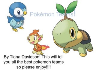 Pokémon Teams! By Tiana Davidson! This will tell you all the best pokemon teams so please enjoy!!!! 