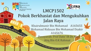 LMCP1502
Pokok Berkhasiat dan Mengukuhkan
Jalan Raya
Khairulmunir Bin Mohamad A165655
Mohamad Ridzuan Bin Mohamad Dzakir
A165676
Pensyarah: Prof Dato’ IR Dr. Riza
Atiq Bin O.K Rahmat
 